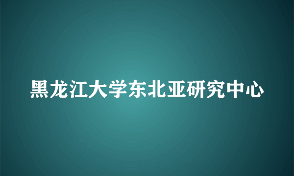 黑龙江大学东北亚研究中心