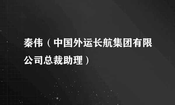 秦伟（中国外运长航集团有限公司总裁助理）