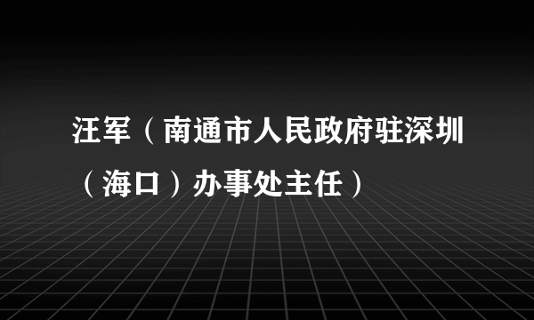 汪军（南通市人民政府驻深圳（海口）办事处主任）