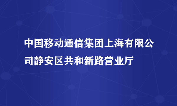 中国移动通信集团上海有限公司静安区共和新路营业厅