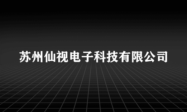 苏州仙视电子科技有限公司