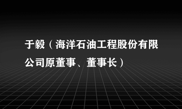 于毅（海洋石油工程股份有限公司原董事、董事长）