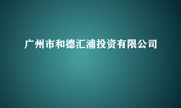 广州市和德汇浦投资有限公司