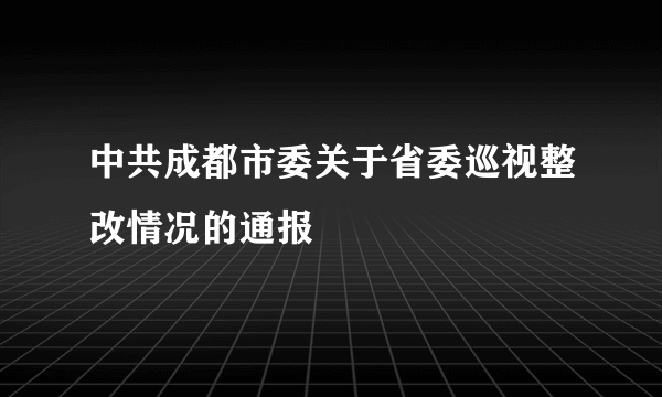 中共成都市委关于省委巡视整改情况的通报