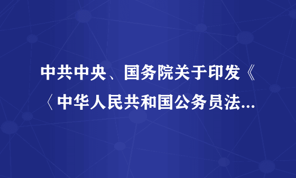 中共中央、国务院关于印发《〈中华人民共和国公务员法〉实施方案》的通知