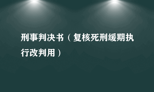 刑事判决书（复核死刑缓期执行改判用）