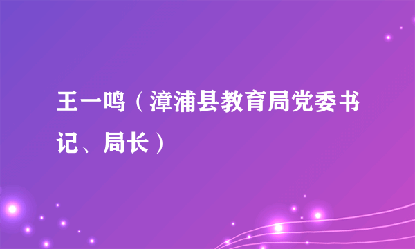 王一鸣（漳浦县教育局党委书记、局长）