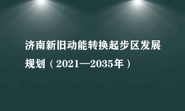 济南新旧动能转换起步区发展规划（2021—2035年）