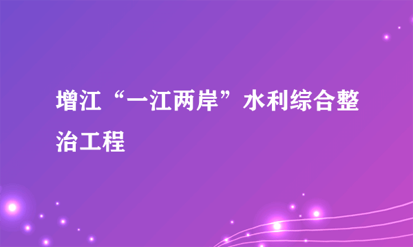 增江“一江两岸”水利综合整治工程