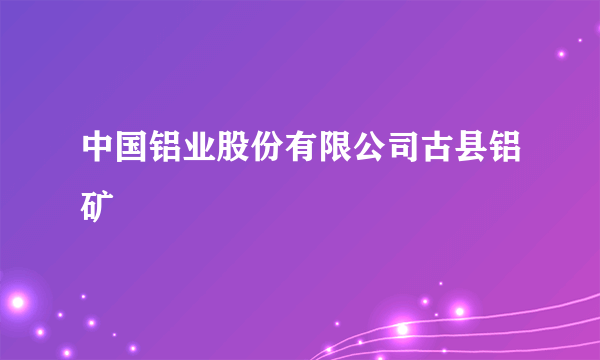 中国铝业股份有限公司古县铝矿