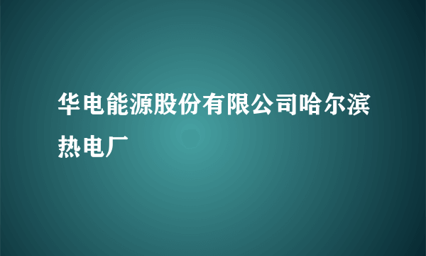 华电能源股份有限公司哈尔滨热电厂