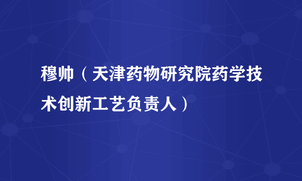 穆帅（天津药物研究院药学技术创新工艺负责人）