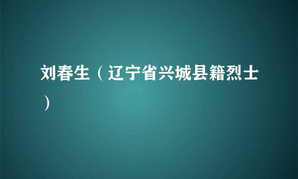 刘春生（辽宁省兴城县籍烈士）