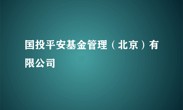 国投平安基金管理（北京）有限公司