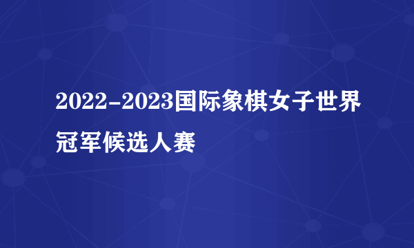 2022-2023国际象棋女子世界冠军候选人赛