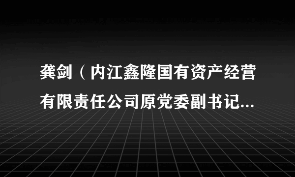 龚剑（内江鑫隆国有资产经营有限责任公司原党委副书记、总经理）