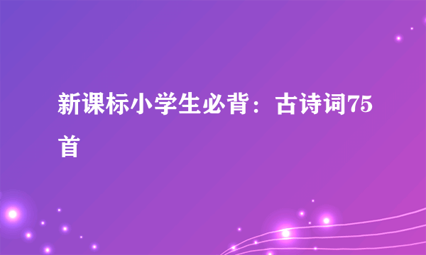 新课标小学生必背：古诗词75首