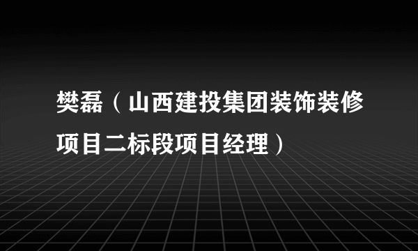 樊磊（山西建投集团装饰装修项目二标段项目经理）