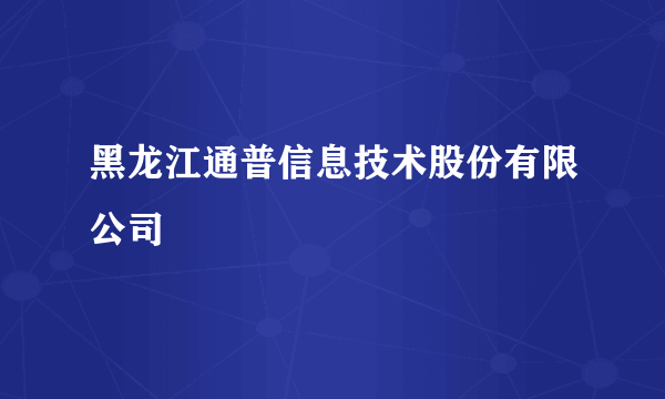 黑龙江通普信息技术股份有限公司