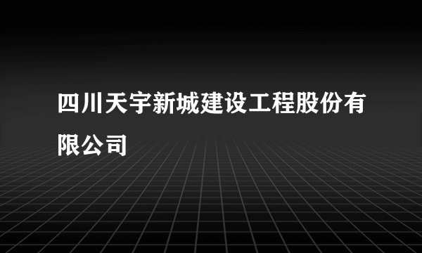 四川天宇新城建设工程股份有限公司