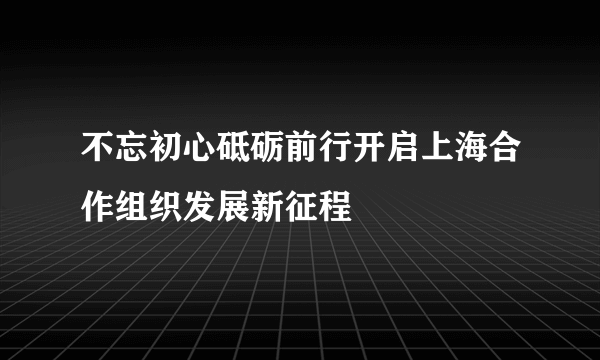 不忘初心砥砺前行开启上海合作组织发展新征程