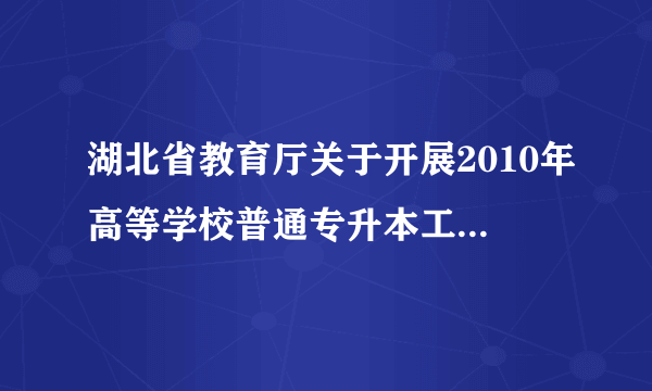 湖北省教育厅关于开展2010年高等学校普通专升本工作的通知