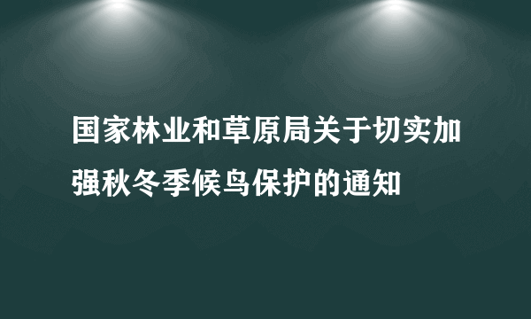 国家林业和草原局关于切实加强秋冬季候鸟保护的通知