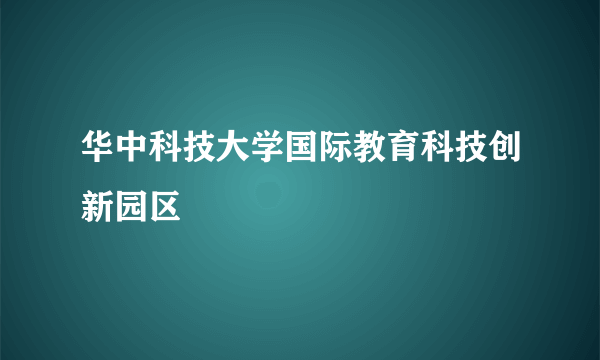 华中科技大学国际教育科技创新园区