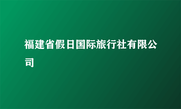 福建省假日国际旅行社有限公司