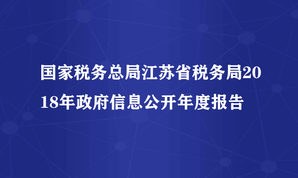 国家税务总局江苏省税务局2018年政府信息公开年度报告