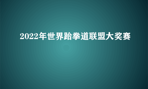 2022年世界跆拳道联盟大奖赛