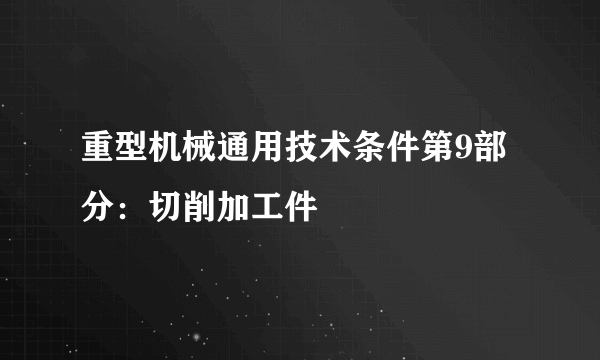 重型机械通用技术条件第9部分：切削加工件