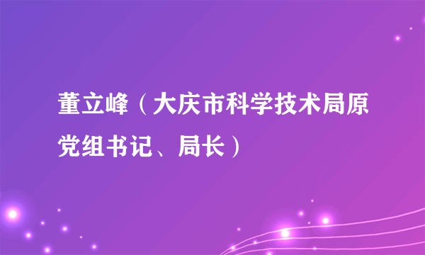 董立峰（大庆市科学技术局原党组书记、局长）