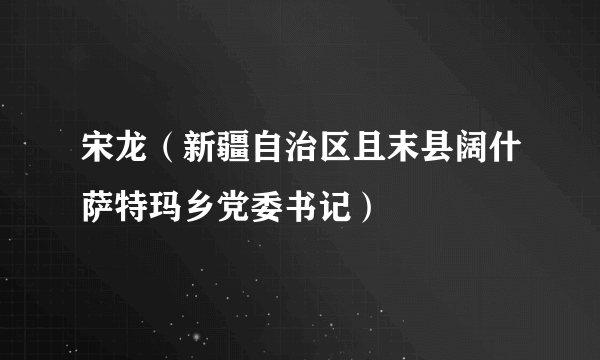 宋龙（新疆自治区且末县阔什萨特玛乡党委书记）