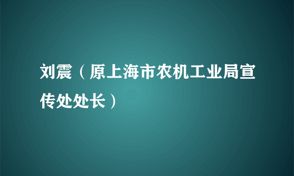 刘震（原上海市农机工业局宣传处处长）