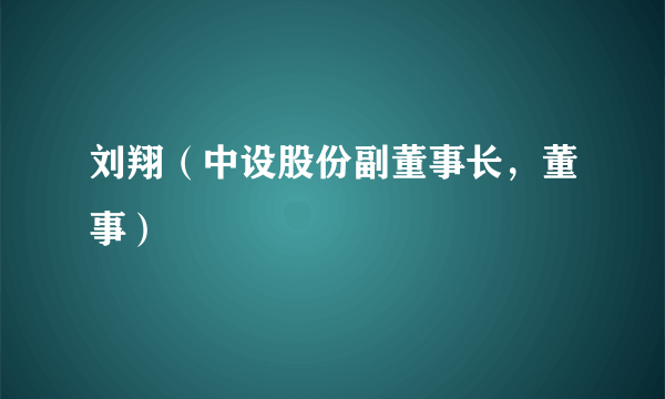 刘翔（中设股份副董事长，董事）