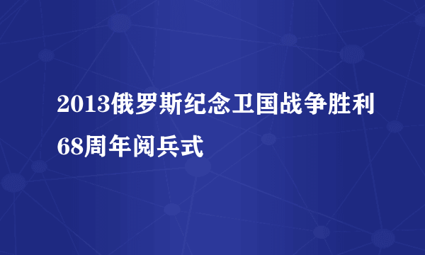 2013俄罗斯纪念卫国战争胜利68周年阅兵式