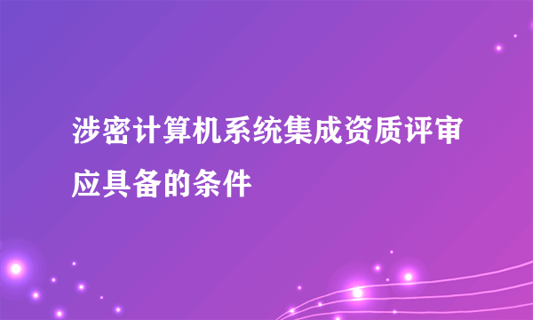 涉密计算机系统集成资质评审应具备的条件