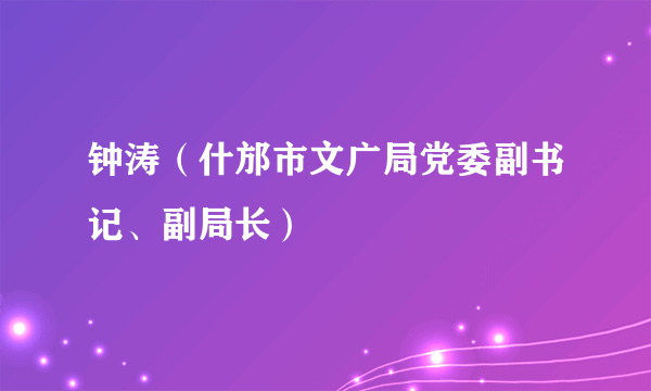 钟涛（什邡市文广局党委副书记、副局长）