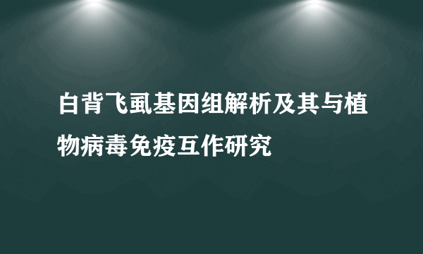 白背飞虱基因组解析及其与植物病毒免疫互作研究