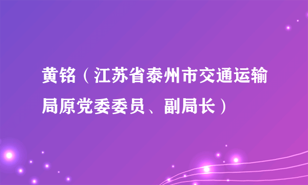 黄铭（江苏省泰州市交通运输局原党委委员、副局长）