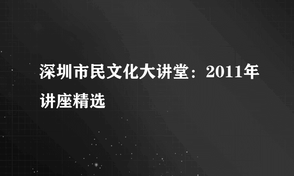 深圳市民文化大讲堂：2011年讲座精选