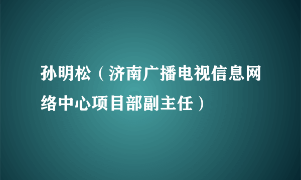 孙明松（济南广播电视信息网络中心项目部副主任）