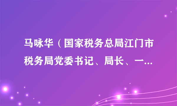 马咏华（国家税务总局江门市税务局党委书记、局长、一级高级主办）