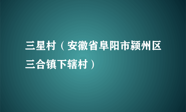 三星村（安徽省阜阳市颍州区三合镇下辖村）