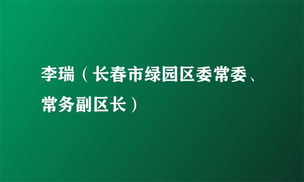 李瑞（长春市绿园区委常委、常务副区长）