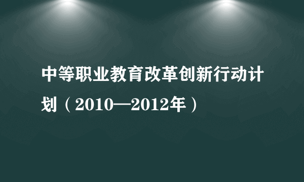 中等职业教育改革创新行动计划（2010—2012年）