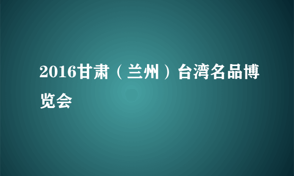 2016甘肃（兰州）台湾名品博览会