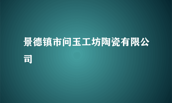 景德镇市问玉工坊陶瓷有限公司