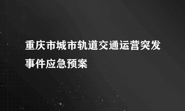 重庆市城市轨道交通运营突发事件应急预案